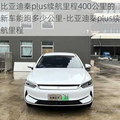 比亚迪秦plus续航里程400公里的新车能跑多少公里-比亚迪秦plus续航里程