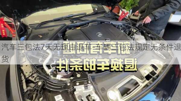 汽车三包法7天无理由退车-车辆三包法规定无条件退货