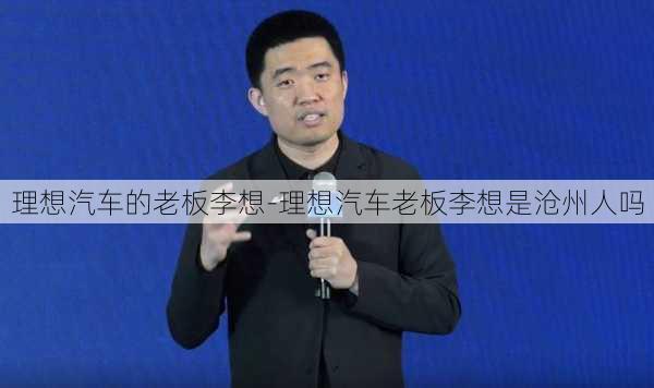 理想汽车的老板李想-理想汽车老板李想是沧州人吗