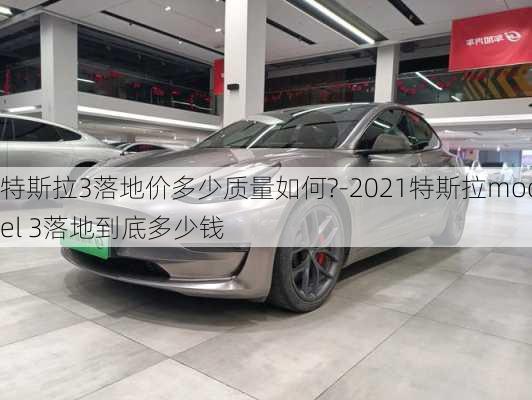 特斯拉3落地价多少质量如何?-2021特斯拉model 3落地到底多少钱