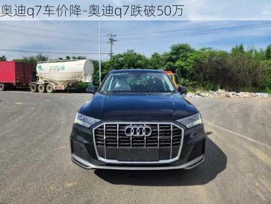 奥迪q7车价降-奥迪q7跌破50万