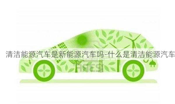 清洁能源汽车是新能源汽车吗-什么是清洁能源汽车