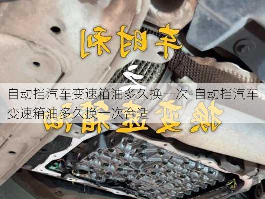 自动挡汽车变速箱油多久换一次-自动挡汽车变速箱油多久换一次合适