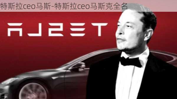 特斯拉ceo马斯-特斯拉ceo马斯克全名