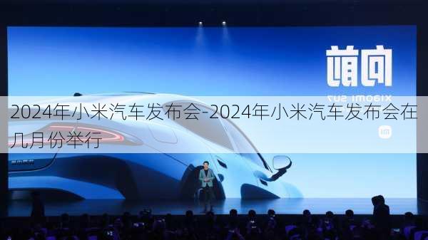 2024年小米汽车发布会-2024年小米汽车发布会在几月份举行