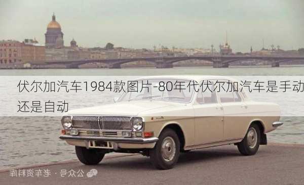 伏尔加汽车1984款图片-80年代伏尔加汽车是手动还是自动