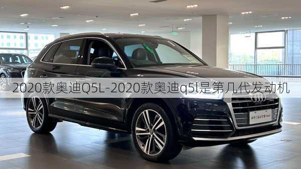 2020款奥迪Q5L-2020款奥迪q5l是第几代发动机