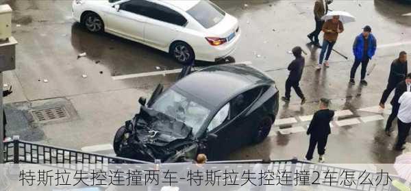 特斯拉失控连撞两车-特斯拉失控连撞2车怎么办