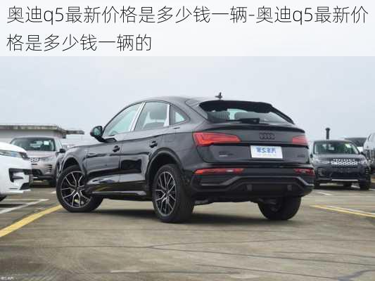 奥迪q5最新价格是多少钱一辆-奥迪q5最新价格是多少钱一辆的