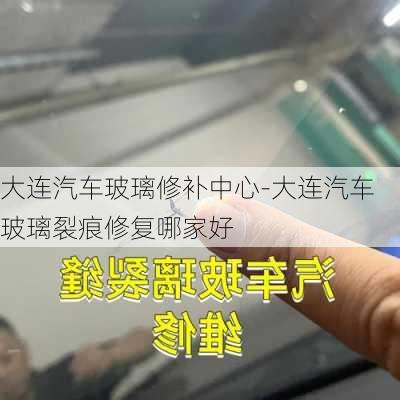 大连汽车玻璃修补中心-大连汽车玻璃裂痕修复哪家好